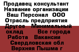 Продавец-консультант › Название организации ­ Ваш Персонал, ООО › Отрасль предприятия ­ Другое › Минимальный оклад ­ 1 - Все города Работа » Вакансии   . Свердловская обл.,Верхняя Пышма г.